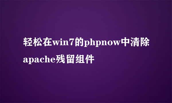 轻松在win7的phpnow中清除apache残留组件