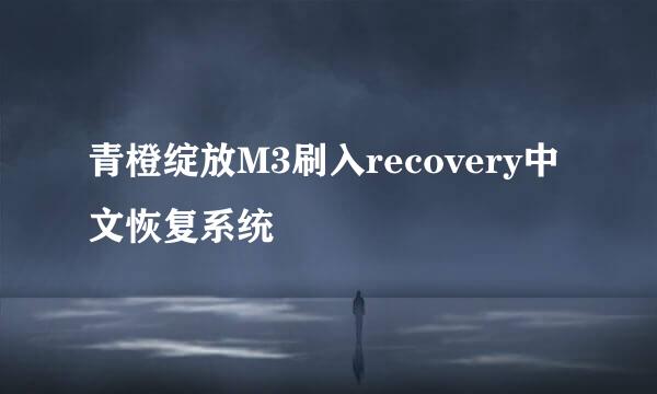 青橙绽放M3刷入recovery中文恢复系统