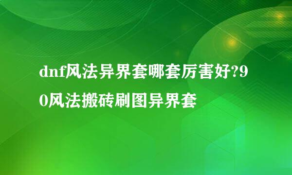 dnf风法异界套哪套厉害好?90风法搬砖刷图异界套