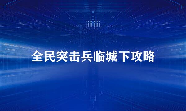 全民突击兵临城下攻略