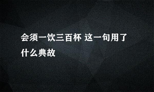 会须一饮三百杯 这一句用了什么典故