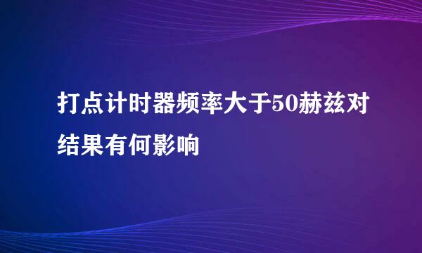 打点计时器频率大于50赫兹对结果有何影响