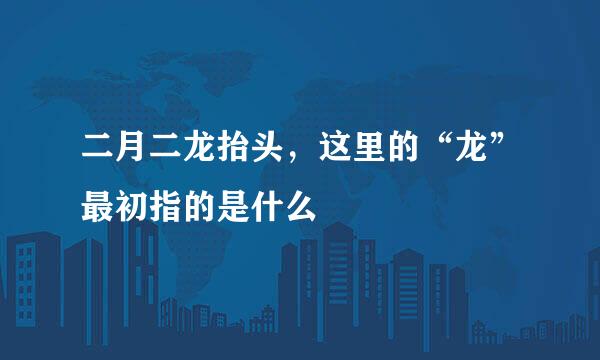 二月二龙抬头，这里的“龙”最初指的是什么