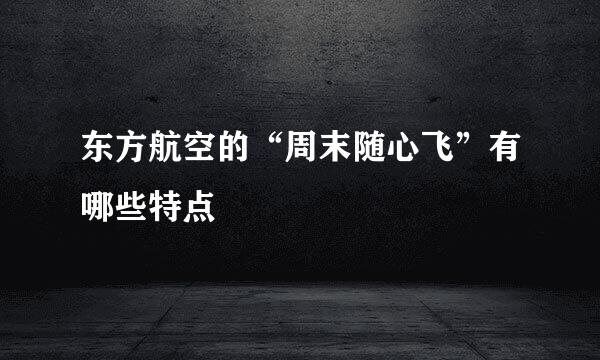 东方航空的“周末随心飞”有哪些特点