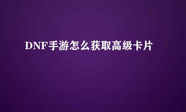 DNF手游怎么获取高级卡片