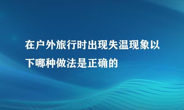 在户外旅行时出现失温现象以下哪种做法是正确的