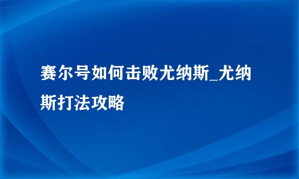 赛尔号如何击败尤纳斯_尤纳斯打法攻略