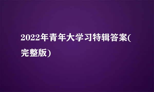 2022年青年大学习特辑答案(完整版)