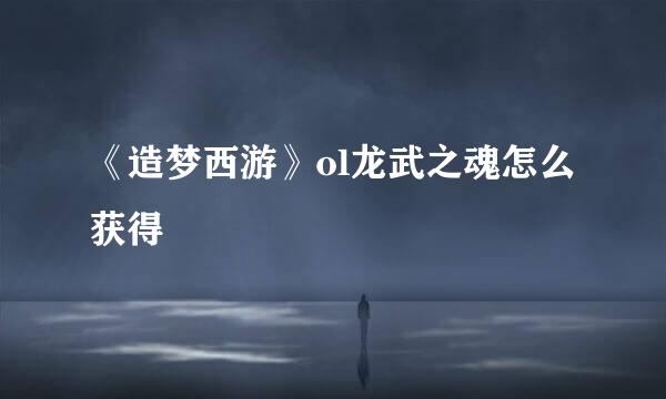 《造梦西游》ol龙武之魂怎么获得
