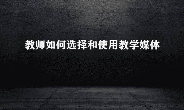 教师如何选择和使用教学媒体