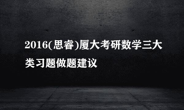2016(思睿)厦大考研数学三大类习题做题建议
