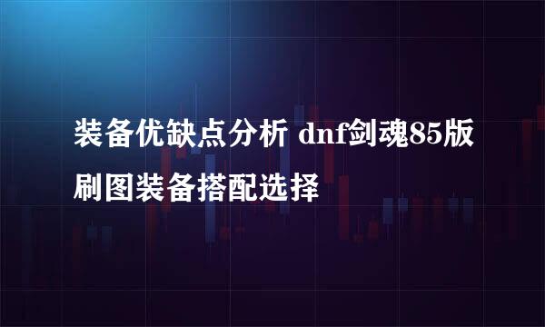 装备优缺点分析 dnf剑魂85版刷图装备搭配选择