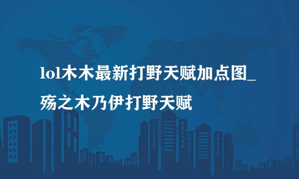 lol木木最新打野天赋加点图_殇之木乃伊打野天赋