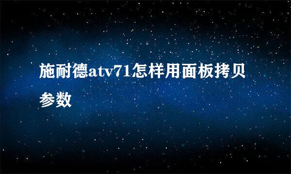 施耐德atv71怎样用面板拷贝参数