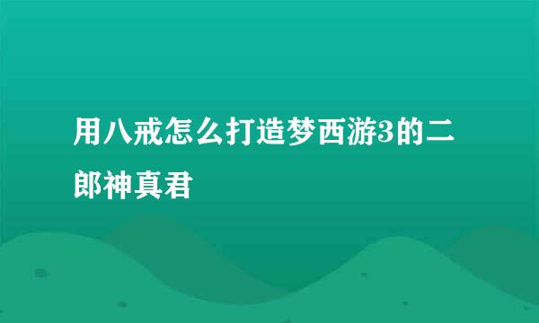 用八戒怎么打造梦西游3的二郎神真君