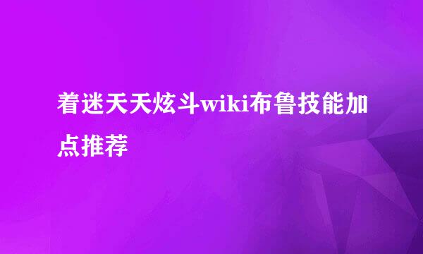着迷天天炫斗wiki布鲁技能加点推荐