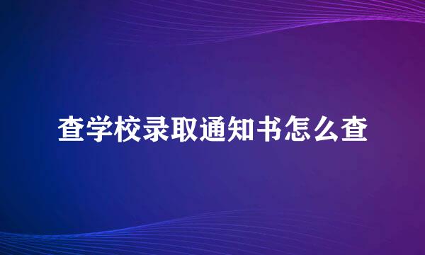 查学校录取通知书怎么查