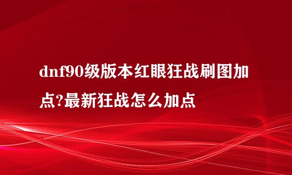 dnf90级版本红眼狂战刷图加点?最新狂战怎么加点