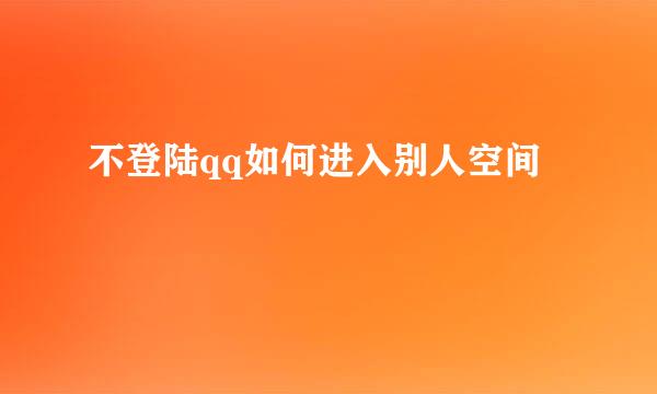 不登陆qq如何进入别人空间
