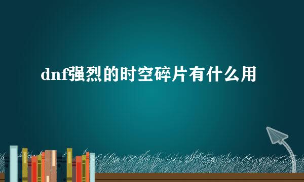 dnf强烈的时空碎片有什么用