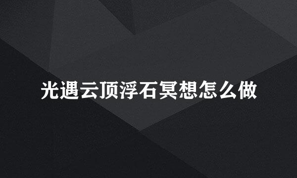 光遇云顶浮石冥想怎么做