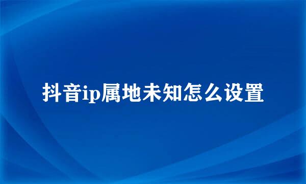 抖音ip属地未知怎么设置
