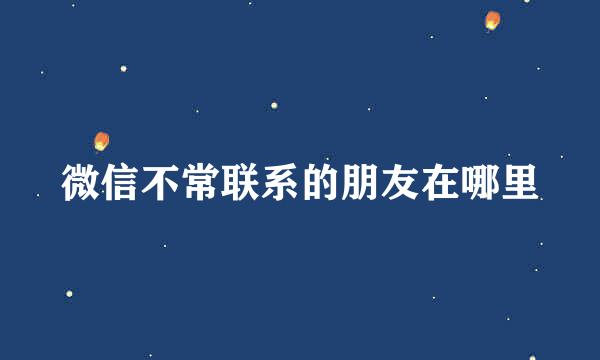 微信不常联系的朋友在哪里