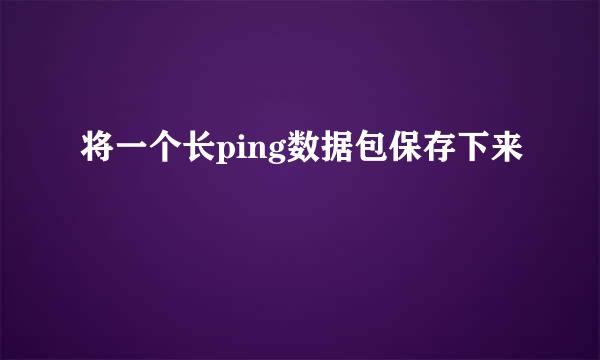 将一个长ping数据包保存下来
