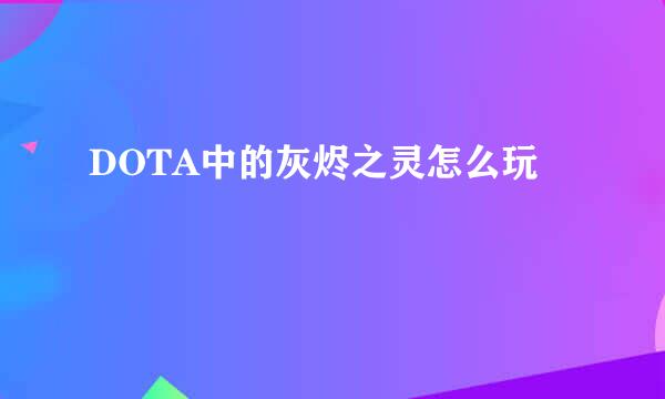 DOTA中的灰烬之灵怎么玩