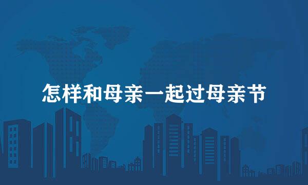 怎样和母亲一起过母亲节