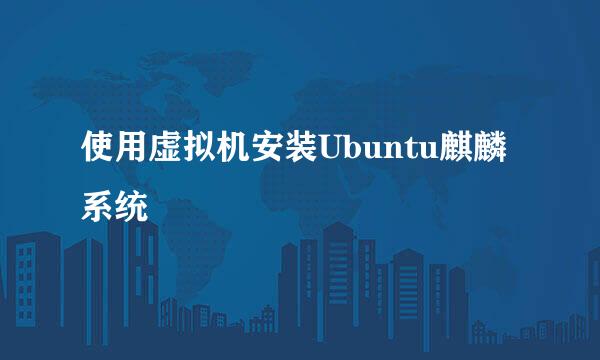 使用虚拟机安装Ubuntu麒麟系统