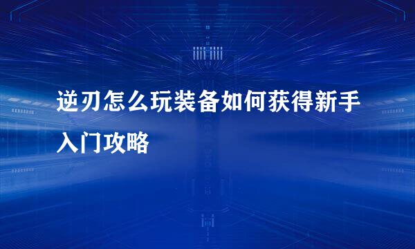逆刃怎么玩装备如何获得新手入门攻略