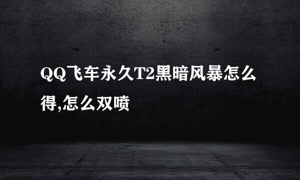 QQ飞车永久T2黑暗风暴怎么得,怎么双喷