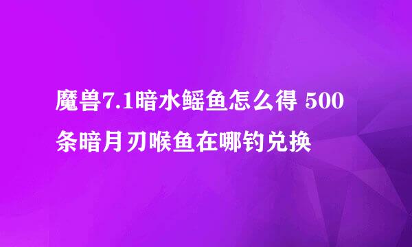 魔兽7.1暗水鳐鱼怎么得 500条暗月刃喉鱼在哪钓兑换