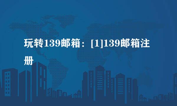 玩转139邮箱：[1]139邮箱注册