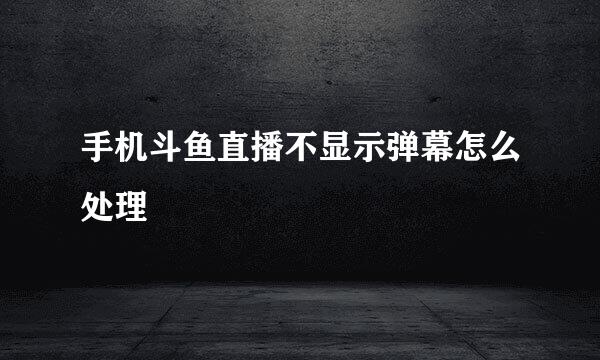 手机斗鱼直播不显示弹幕怎么处理