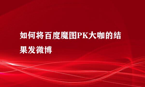 如何将百度魔图PK大咖的结果发微博