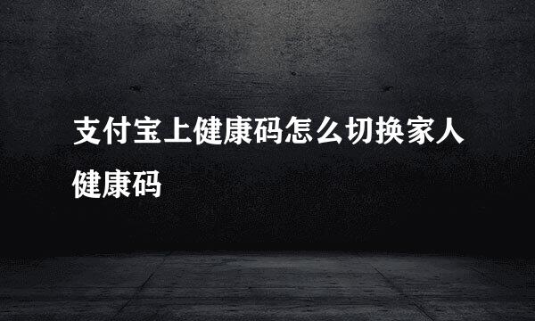 支付宝上健康码怎么切换家人健康码