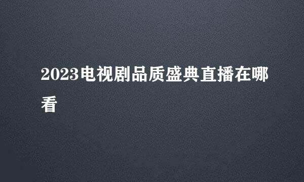 2023电视剧品质盛典直播在哪看