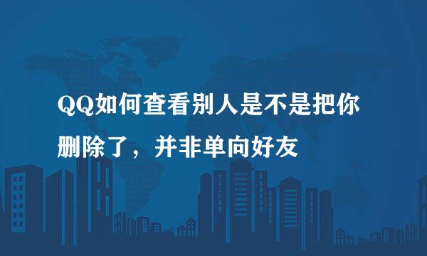 QQ如何查看别人是不是把你删除了，并非单向好友