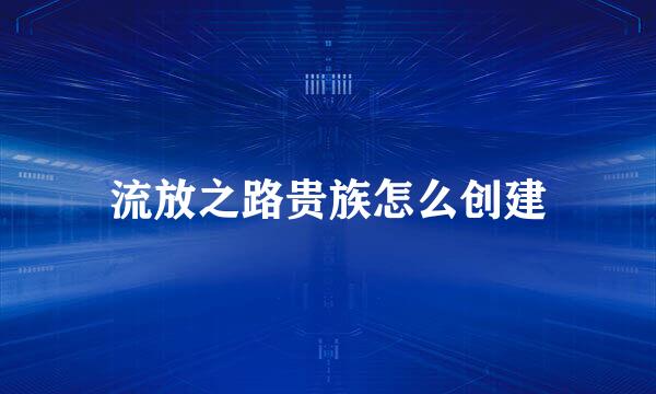 流放之路贵族怎么创建