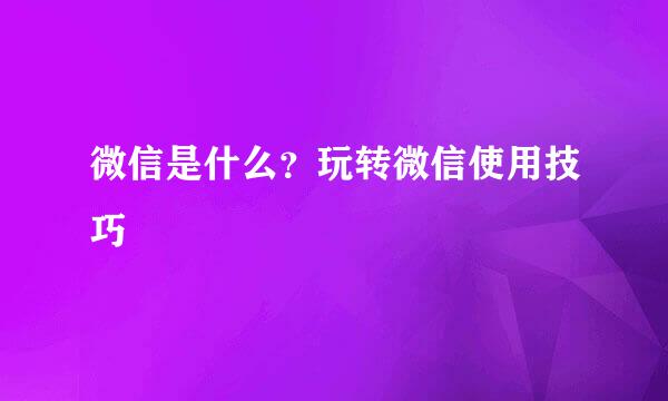 微信是什么？玩转微信使用技巧