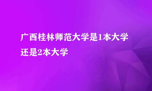广西桂林师范大学是1本大学还是2本大学