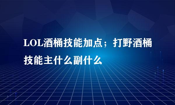 LOL酒桶技能加点;打野酒桶技能主什么副什么