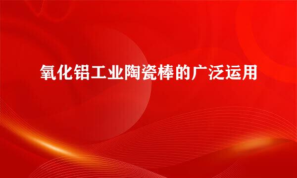 氧化铝工业陶瓷棒的广泛运用