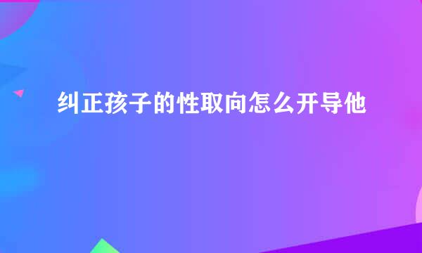 纠正孩子的性取向怎么开导他