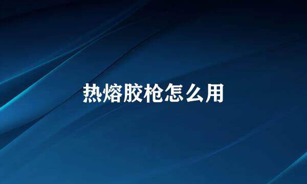 热熔胶枪怎么用