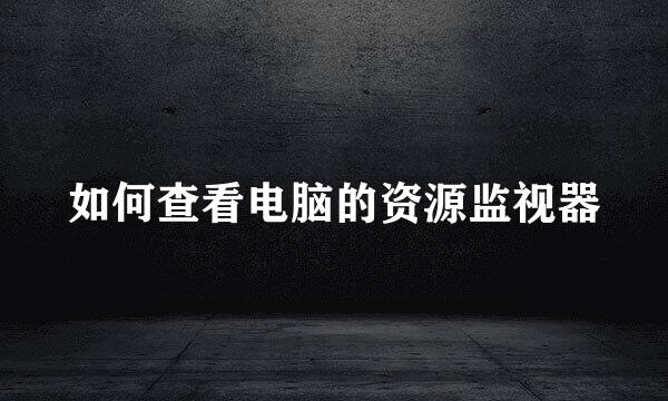 如何查看电脑的资源监视器