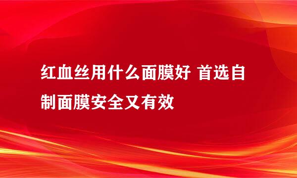 红血丝用什么面膜好 首选自制面膜安全又有效