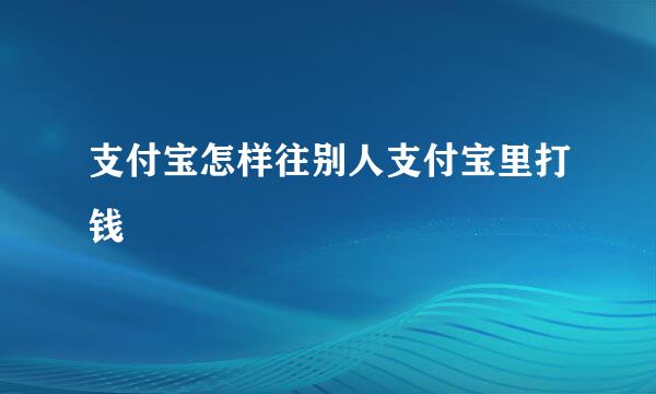 支付宝怎样往别人支付宝里打钱